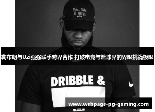 勒布朗与Uzi强强联手跨界合作 打破电竞与篮球界的界限挑战极限