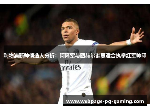 利物浦新帅候选人分析：阿隆索与图赫尔谁更适合执掌红军帅印