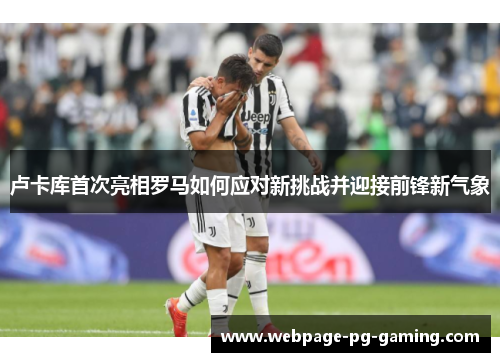 卢卡库首次亮相罗马如何应对新挑战并迎接前锋新气象