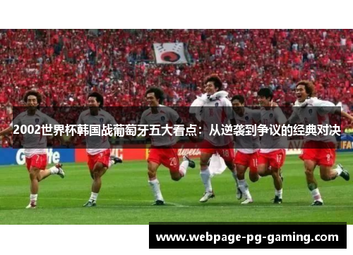 2002世界杯韩国战葡萄牙五大看点：从逆袭到争议的经典对决
