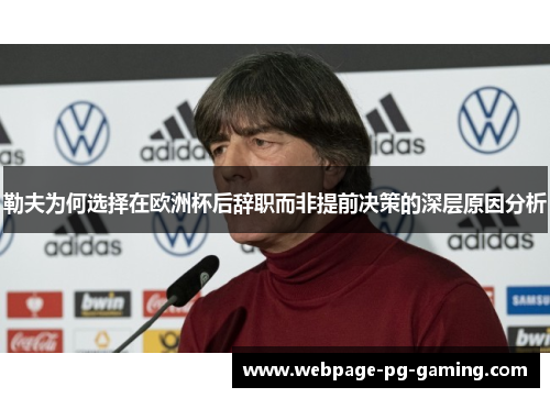 勒夫为何选择在欧洲杯后辞职而非提前决策的深层原因分析