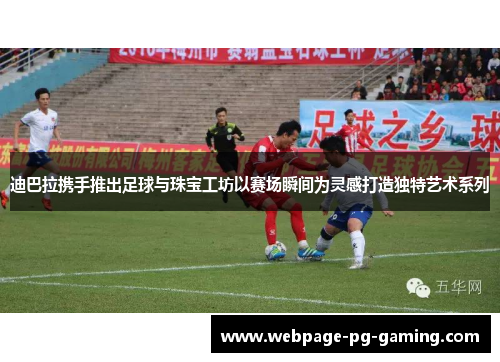 迪巴拉携手推出足球与珠宝工坊以赛场瞬间为灵感打造独特艺术系列