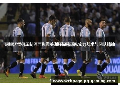 阿根廷凭何压制巴西称霸美洲杯探秘球队实力战术与团队精神