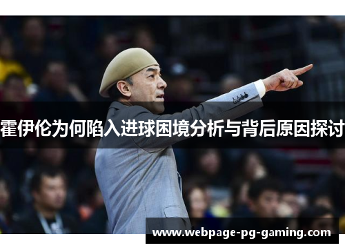 霍伊伦为何陷入进球困境分析与背后原因探讨