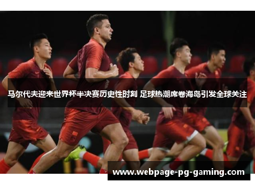 马尔代夫迎来世界杯半决赛历史性时刻 足球热潮席卷海岛引发全球关注