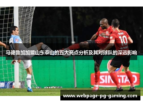 马德鲁加加盟山东泰山的五大亮点分析及其对球队的深远影响
