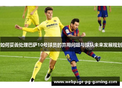 如何妥善处理巴萨10号球员的弃用问题与球队未来发展规划
