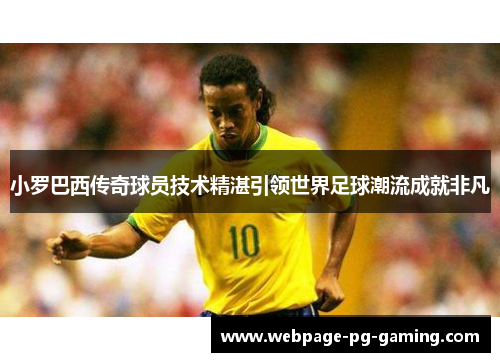 小罗巴西传奇球员技术精湛引领世界足球潮流成就非凡