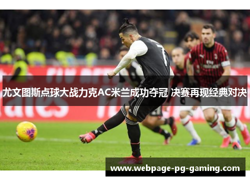 尤文图斯点球大战力克AC米兰成功夺冠 决赛再现经典对决