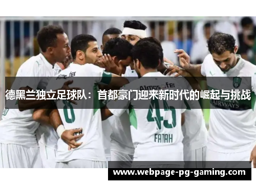 德黑兰独立足球队：首都豪门迎来新时代的崛起与挑战