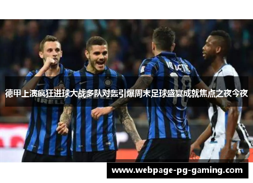 德甲上演疯狂进球大战多队对轰引爆周末足球盛宴成就焦点之夜今夜