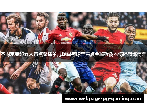 本周末英超五大看点聚焦争冠保级与球星焦点全解析战术伤停教练博弈