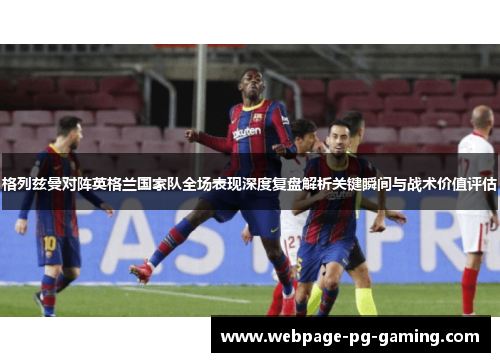 格列兹曼对阵英格兰国家队全场表现深度复盘解析关键瞬间与战术价值评估 格列兹曼对阵英格兰国家队全场表现深度复盘解析关键瞬间与战术价值评估