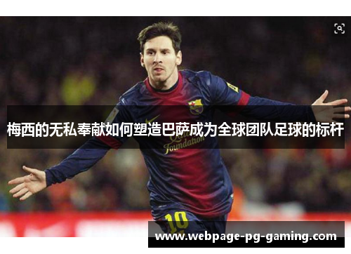 梅西的无私奉献如何塑造巴萨成为全球团队足球的标杆