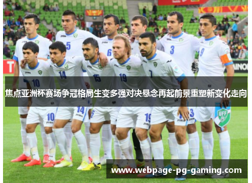 焦点亚洲杯赛场争冠格局生变多强对决悬念再起前景重塑新变化走向