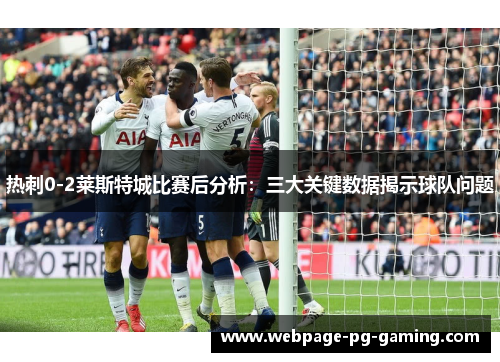 热刺0-2莱斯特城比赛后分析：三大关键数据揭示球队问题