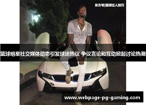 篮球明星社交媒体动态引发球迷热议 争议言论和互动掀起讨论热潮