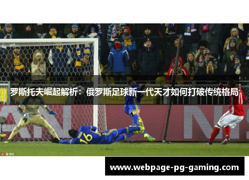 罗斯托夫崛起解析:俄罗斯足球新一代天才如何打破传统格局 罗斯托夫崛起解析:俄罗斯足球新一代天才如何打破传统格局
