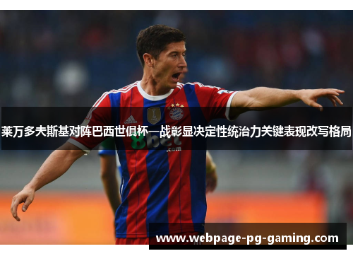 莱万多夫斯基对阵巴西世俱杯一战彰显决定性统治力关键表现改写格局