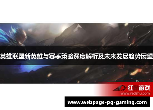 英雄联盟新英雄与赛季策略深度解析及未来发展趋势展望