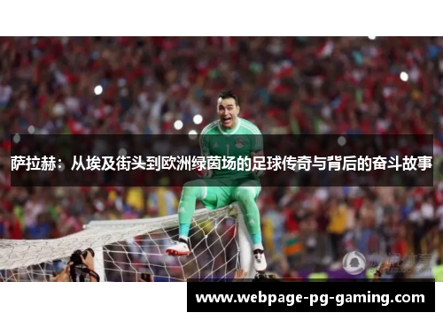 萨拉赫:从埃及街头到欧洲绿茵场的足球传奇与背后的奋斗故事 萨拉赫:从埃及街头到欧洲绿茵场的足球传奇与背后的奋斗故事