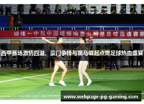 西甲赛场激情四溢，豪门争锋与黑马崛起点燃足球热血盛宴